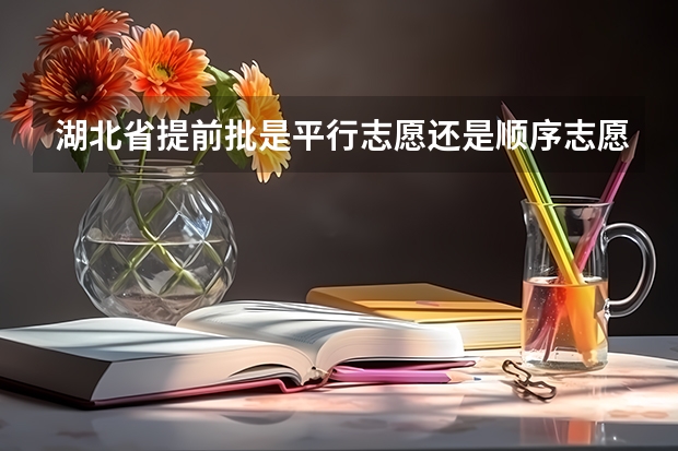 湖北省提前批是平行志愿还是顺序志愿 请问湖北本科普通批何时开始投档啊？