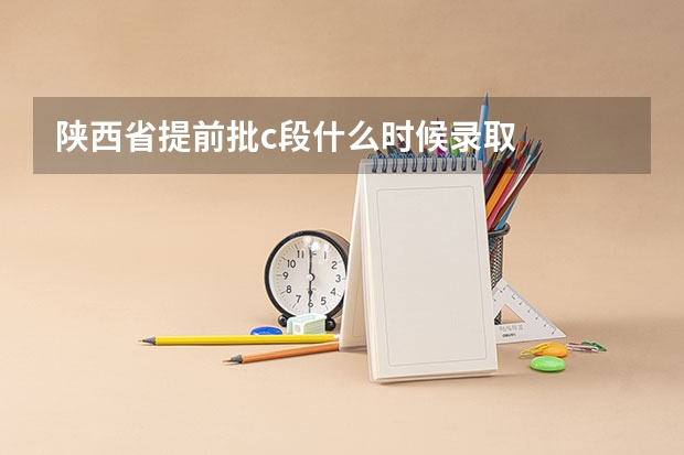 陕西省提前批c段什么时候录取