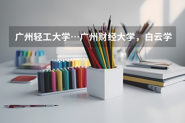 广州轻工大学…广州财经大学，白云学院各录取分数线最低多少？？？