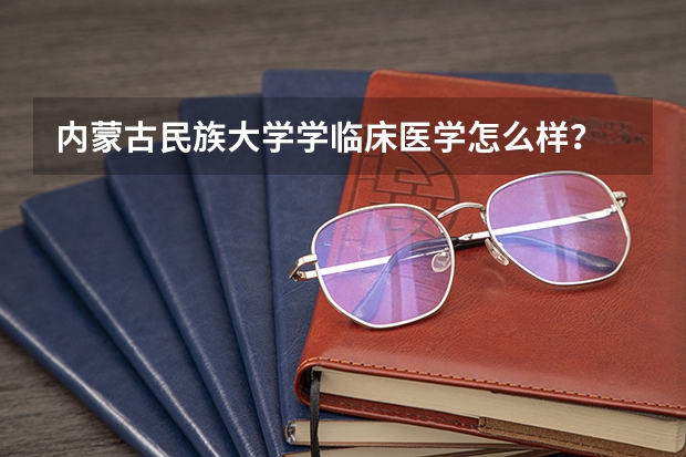 内蒙古民族大学学临床医学怎么样？