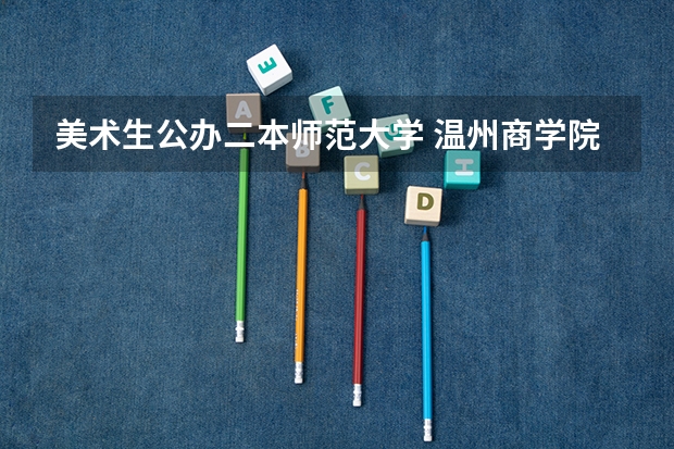 美术生公办二本师范大学 温州商学院美术生学费