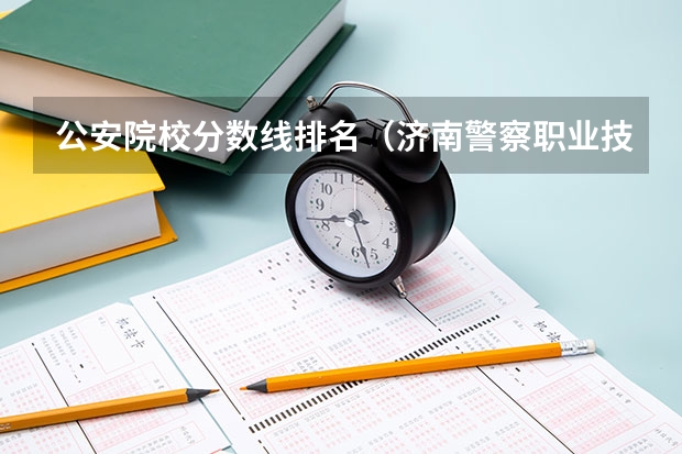 公安院校分数线排名（济南警察职业技术学院分数线）