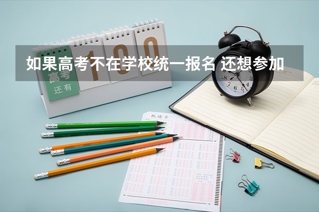 如果高考不在学校统一报名 还想参加高考怎么报名
