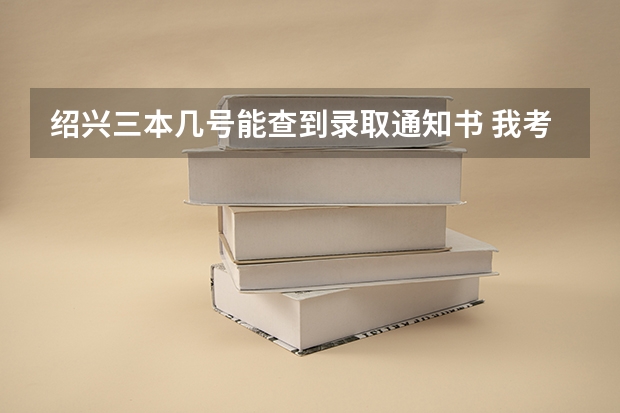 绍兴三本几号能查到录取通知书 我考了464,想读理科三本的学校,最好是在杭州,嘉兴,绍兴,这些地方的