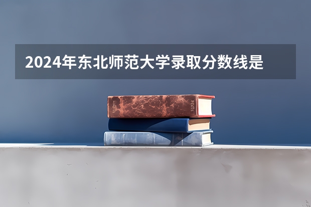 2024年东北师范大学录取分数线是多少分(附各省录取最低分)