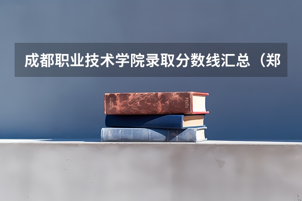 成都职业技术学院录取分数线汇总(郑州铁路职业技术学院的历年分数线)