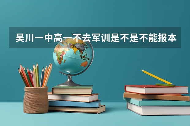 吴川一中高一不去军训是不是不能报本科！！！！去军训高考可以加一分吗？这是真的吗？求解答