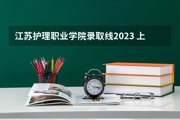 江苏护理职业学院录取线2023 上海交通大学医学院附属卫生学校