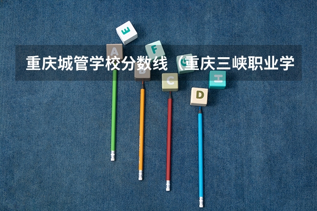 重庆城管学校分数线（重庆三峡职业学院分数线？）