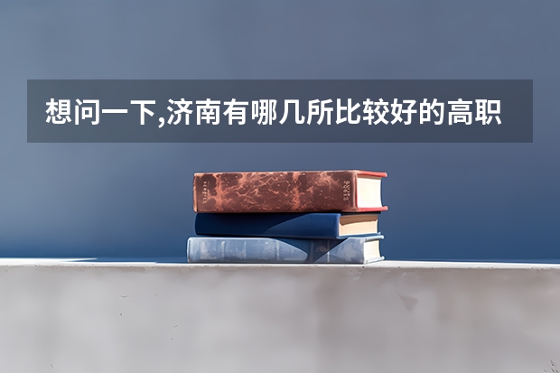 想问一下,济南有哪几所比较好的高职, 介绍介绍` 谢谢!（济南职业学院综评分数线）