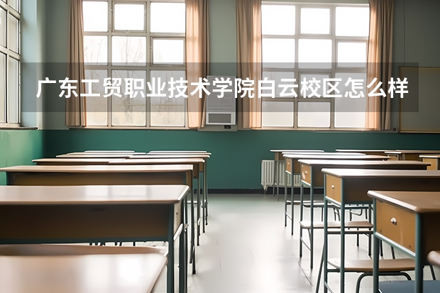 广东工贸职业技术学院白云校区怎么样