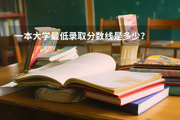 一本大学最低录取分数线是多少？