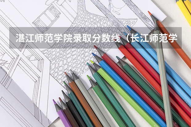 湛江师范学院录取分数线（长江师范学院录取分数线）