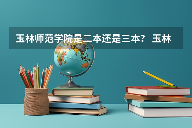 玉林师范学院是二本还是三本？ 玉林师范学院录取分数线