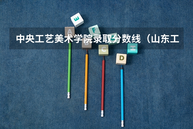 中央工艺美术学院录取分数线（山东工艺美术学院招生分数线）
