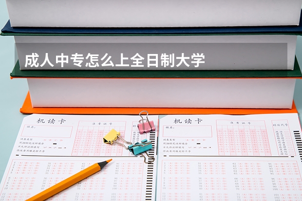 成人中专怎么上全日制大学