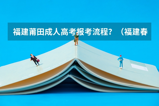 福建莆田成人高考报考流程?(福建春季高考志愿填报流程?)