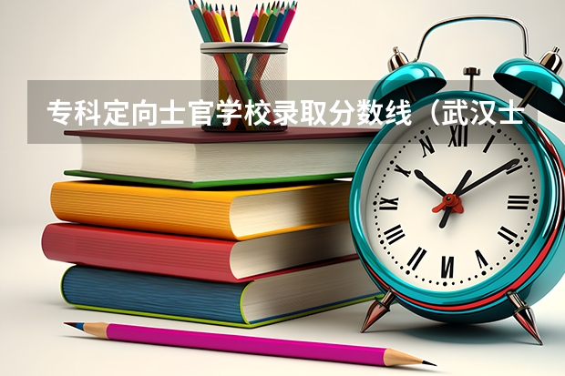 专科定向士官学校录取分数线（武汉士官学院分数线）