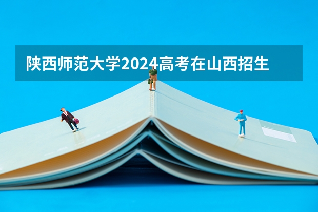 陕西师范大学2024高考在山西招生计划介绍
