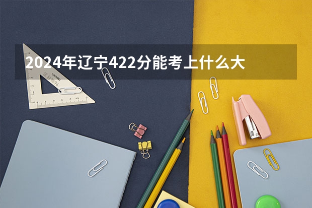 2024年辽宁422分能考上什么大学？