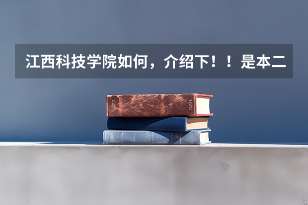 江西科技学院如何，介绍下！！是本二吗？三本去的话给二本证书？介绍下，别复制粘贴，招生的别来回答。。