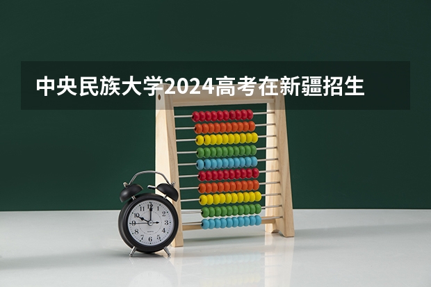 中央民族大学2024高考在新疆招生计划介绍
