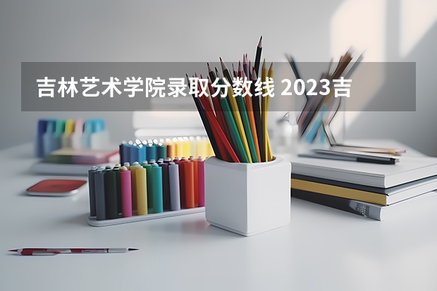吉林艺术学院录取分数线 2023吉林艺术学院分数线