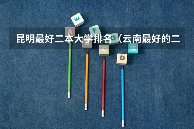 昆明最好二本大学排名（云南最好的二本大学前十名）