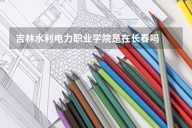 吉林水利电力职业学院是在长春吗