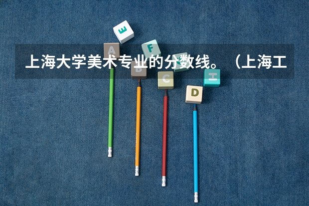 上海大学美术专业的分数线。（上海工艺美术职业学院各省最低录取分数线及位次）