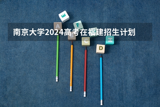 南京大学2024高考在福建招生计划介绍