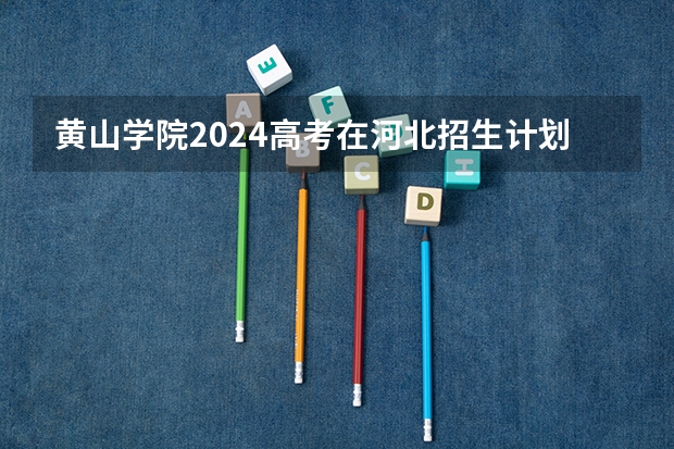 黄山学院2024高考在河北招生计划介绍