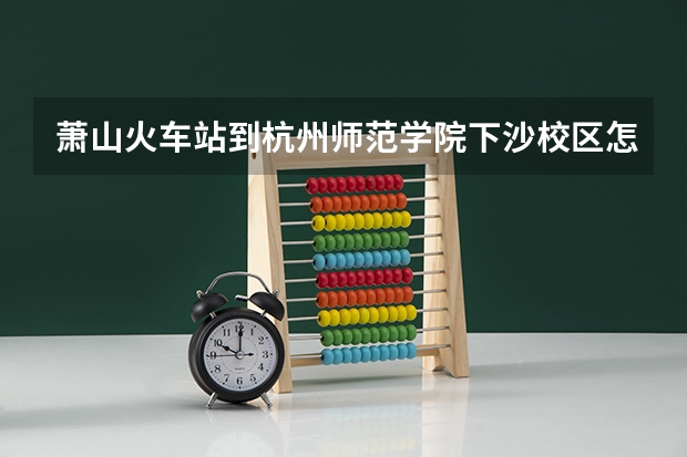 萧山火车站到杭州师范学院下沙校区怎么坐车