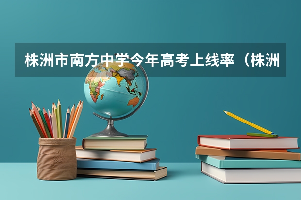株洲市南方中学今年高考上线率（株洲市三中高考升学率）