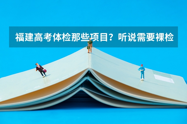 福建高考体检那些项目？听说需要裸检，是否是真的？请问裸检是怎样的情况？（福建高考体检时间安排及体检项目标准）