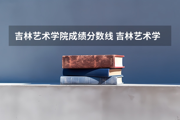 吉林艺术学院成绩分数线 吉林艺术学院录取分数线