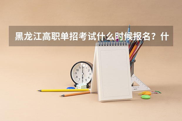 黑龙江高职单招考试什么时候报名？什么时候参加考试？知道的回答下北、谢谢咯。