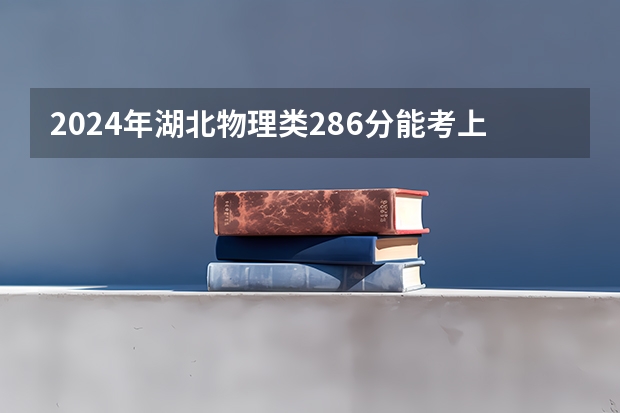 2024年湖北物理类286分能考上什么大学?