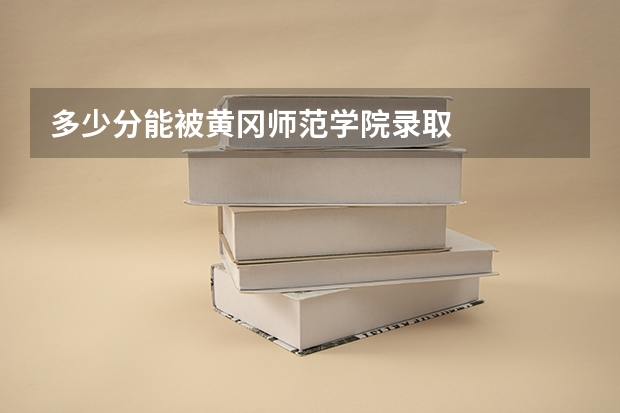 多少分能被黄冈师范学院录取