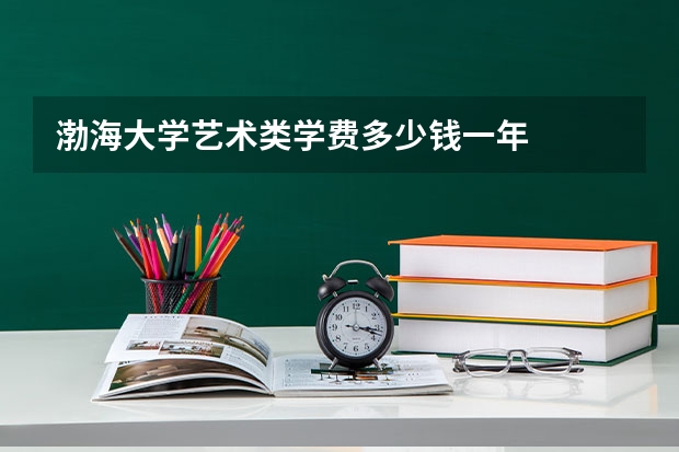 渤海大学艺术类学费多少钱一年