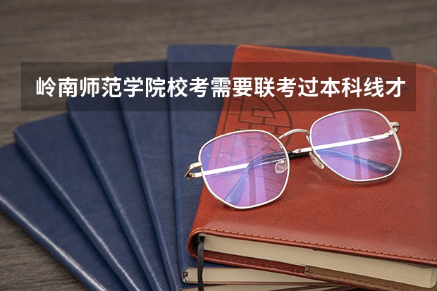 岭南师范学院校考需要联考过本科线才能报考吗？
