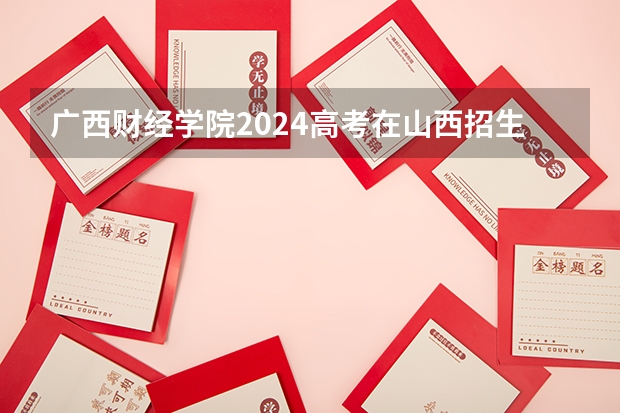 广西财经学院2024高考在山西招生计划介绍