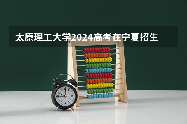 太原理工大学2024高考在宁夏招生计划介绍