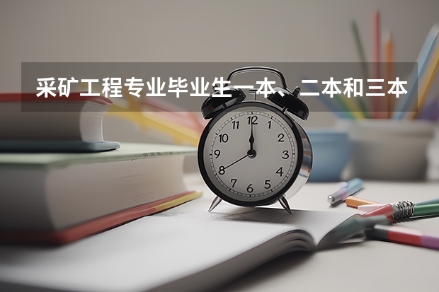 采矿工程专业毕业生一本、二本和三本有什么区别？