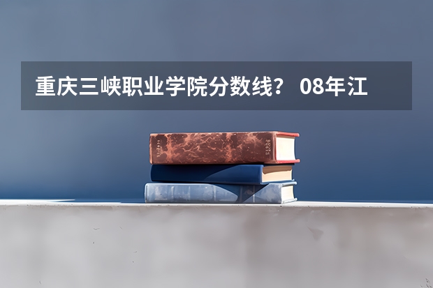 重庆三峡职业学院分数线？ 08年江西理科专科各院校的分数线