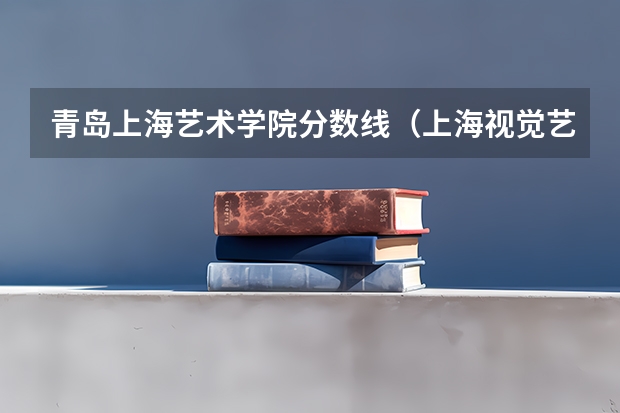 青岛上海艺术学院分数线（上海视觉艺术学院分数线）
