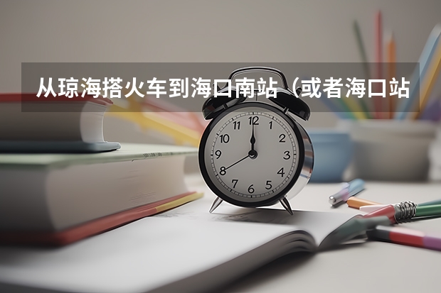 从琼海搭火车到海口南站（或者海口站），然后从火车南站搭几路公交车到琼台师范呢？那个火车站比较近呢？