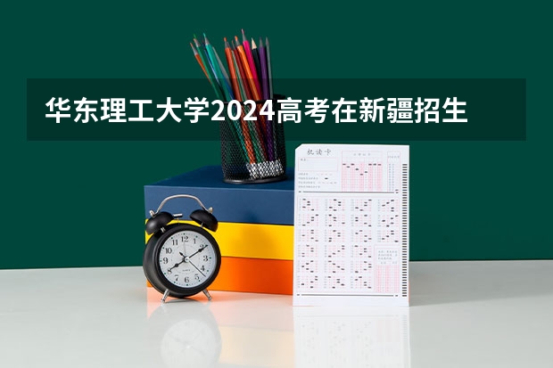 华东理工大学2024高考在新疆招生计划介绍