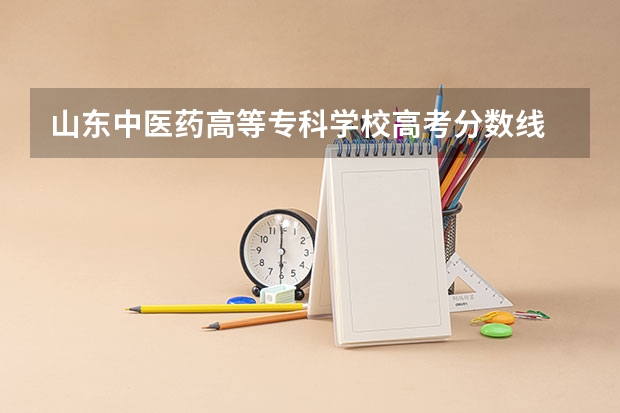 山东中医药高等专科学校高考分数线 山东中医药高等专科学校单招分数线