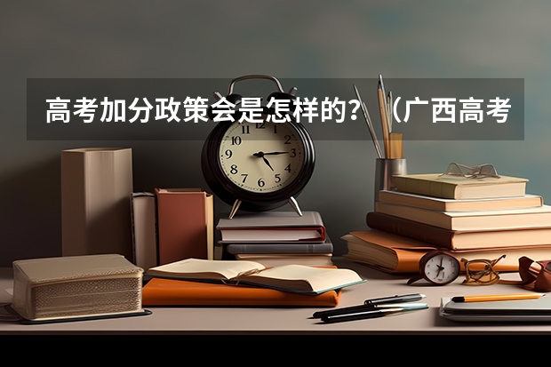 高考加分政策会是怎样的？（广西高考加分政策。）